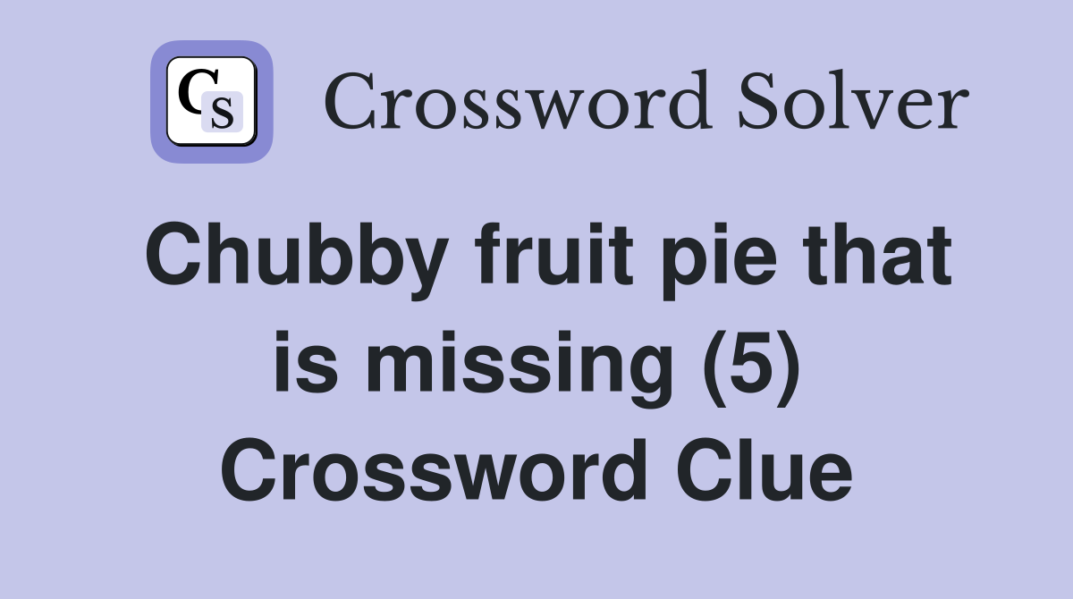 Chubby fruit pie that is missing (5) Crossword Clue
