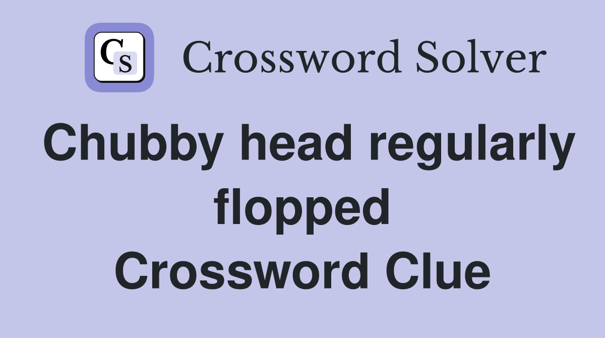 Chubby head regularly flopped Crossword Clue