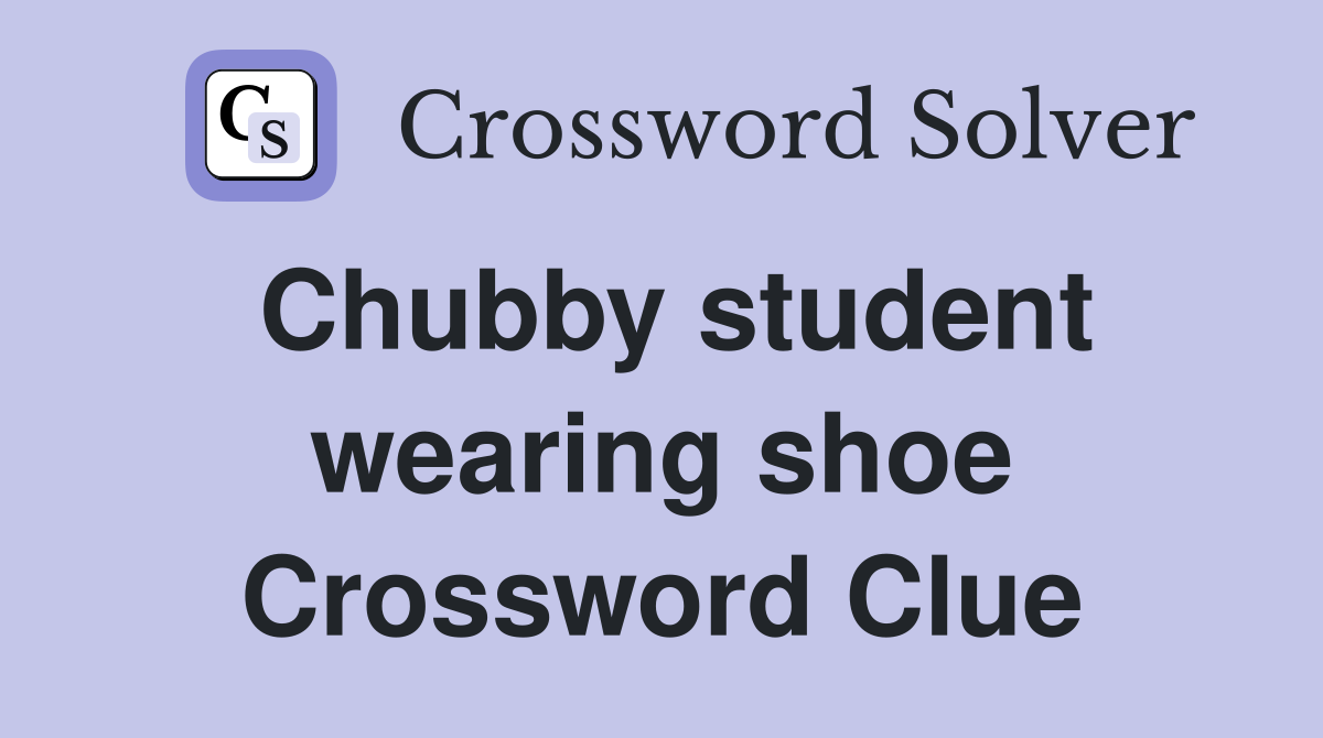 Chubby student wearing shoe Crossword Clue