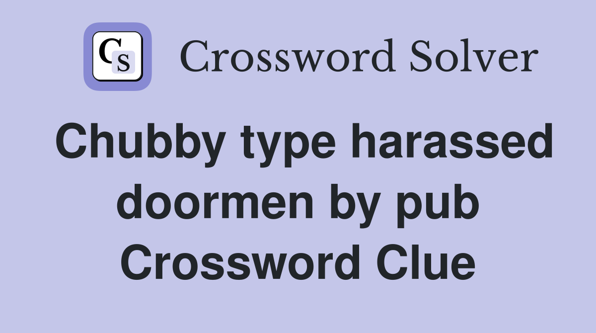 Chubby type harassed doormen by pub Crossword Clue