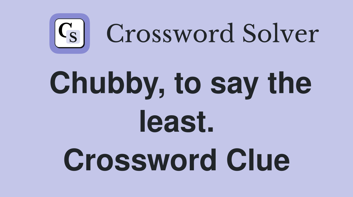 Chubby, to say the least. Crossword Clue