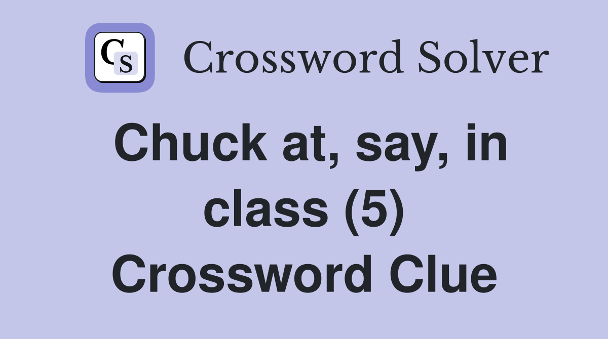 Chuck at, say, in class (5) Crossword Clue