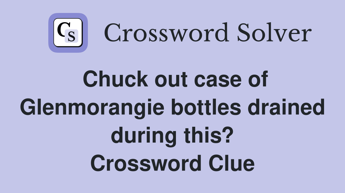 Chuck out case of Glenmorangie bottles drained during this? Crossword Clue