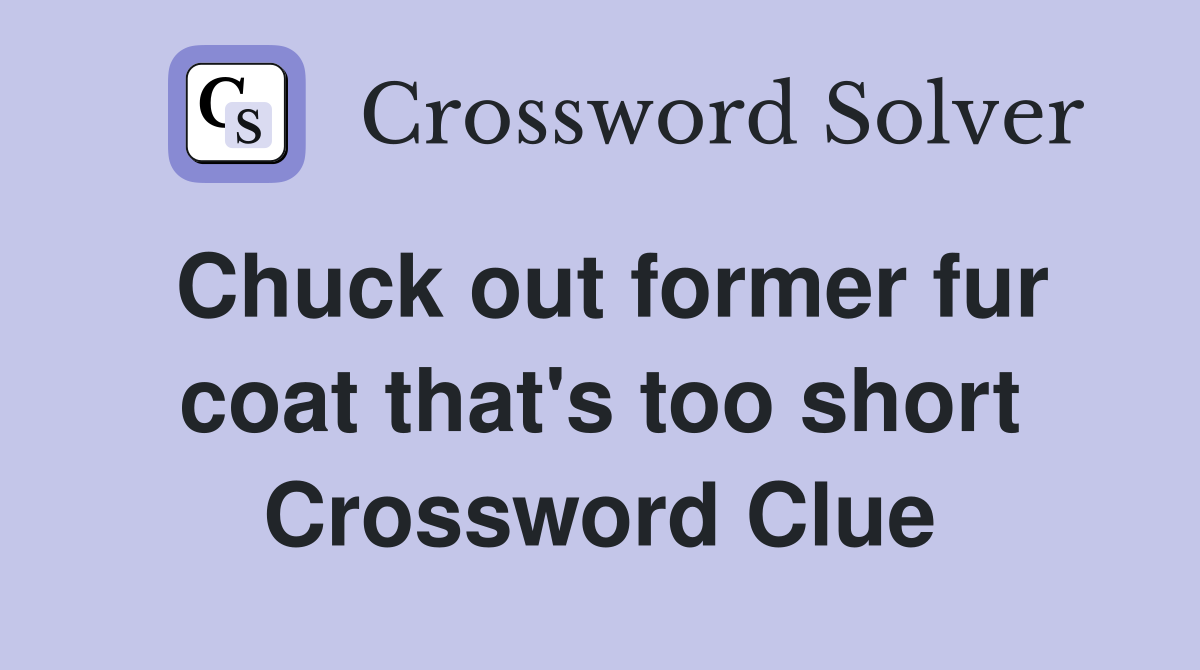 Chuck out former fur coat that's too short Crossword Clue