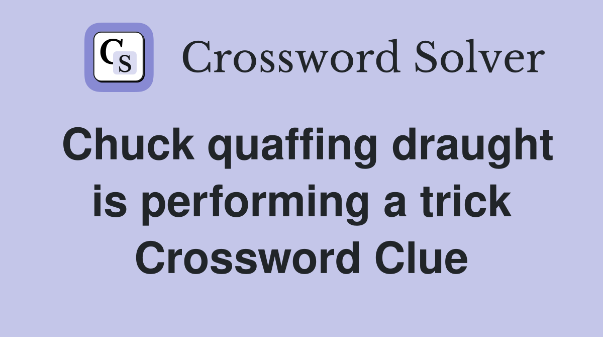 Chuck quaffing draught is performing a trick Crossword Clue