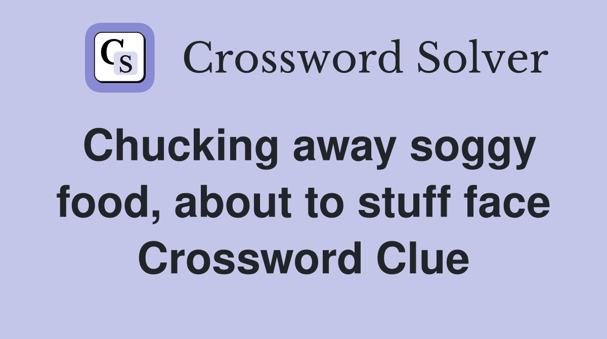 Chucking away soggy food, about to stuff face Crossword Clue