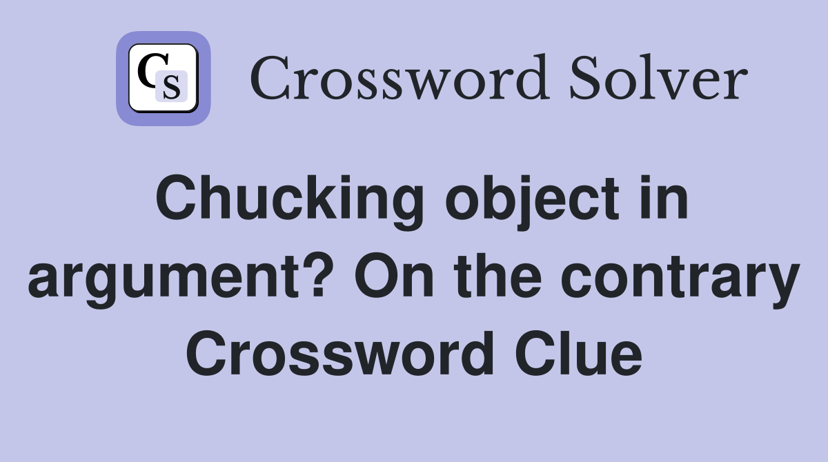 Chucking object in argument? On the contrary Crossword Clue