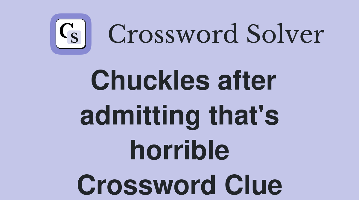 Chuckles after admitting that's horrible Crossword Clue