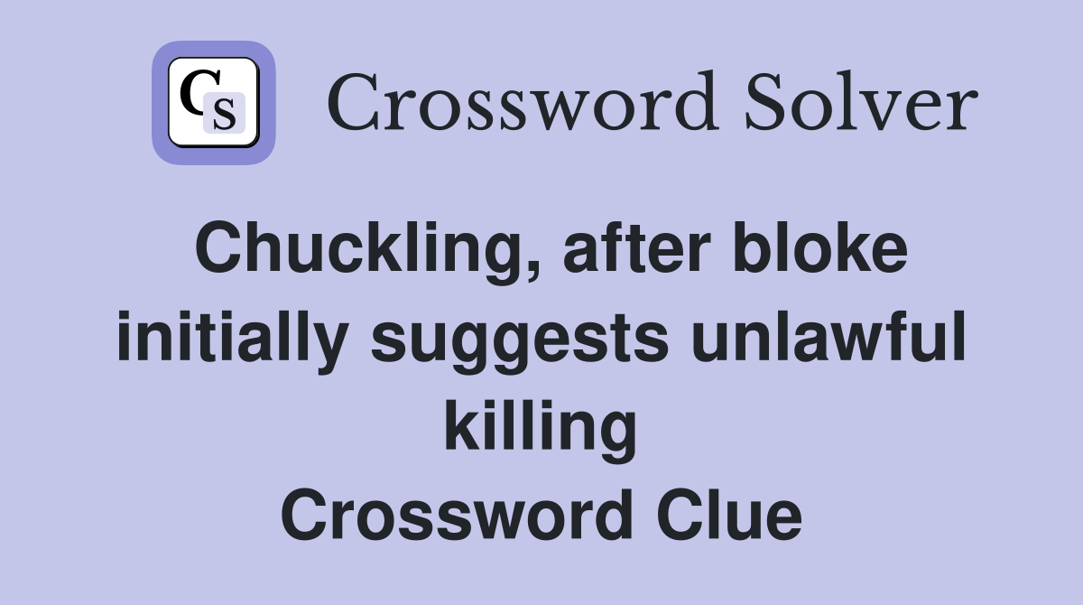 Chuckling, after bloke initially suggests unlawful killing Crossword Clue
