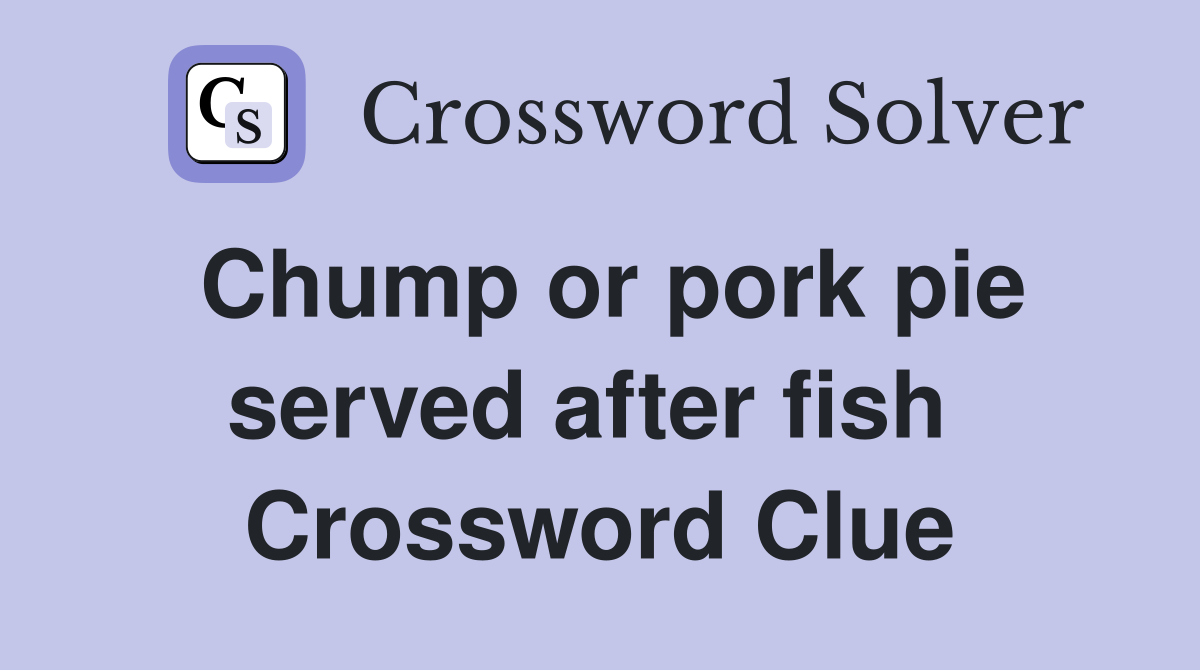 Chump or pork pie served after fish  Crossword Clue