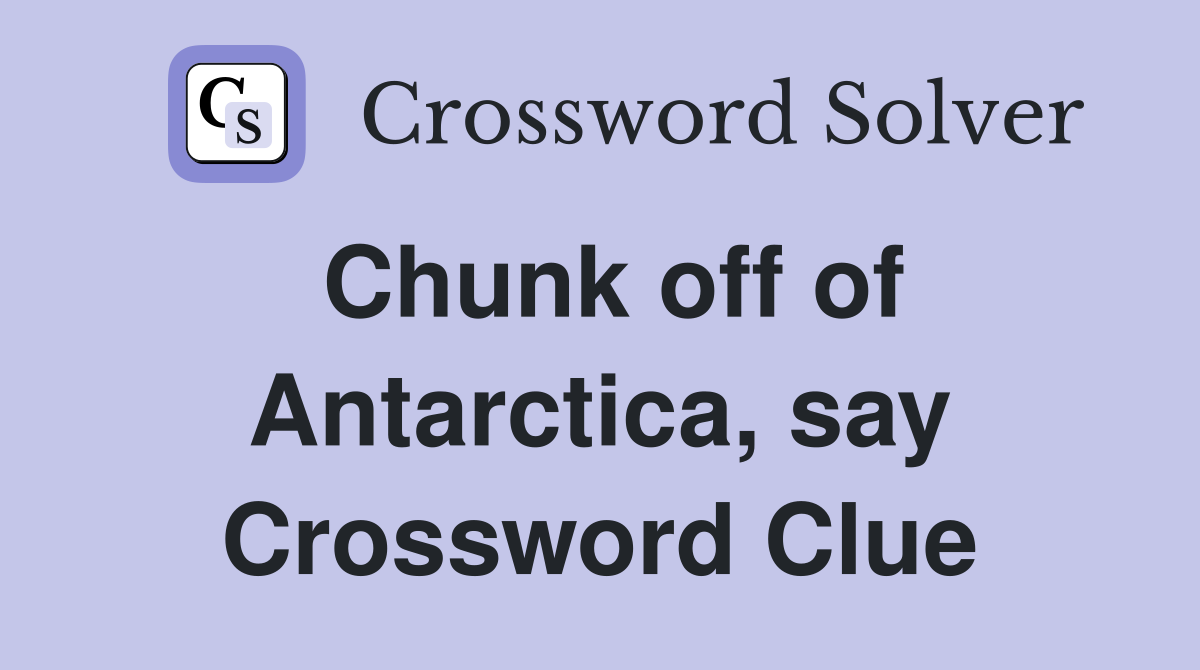 Chunk off of Antarctica, say Crossword Clue