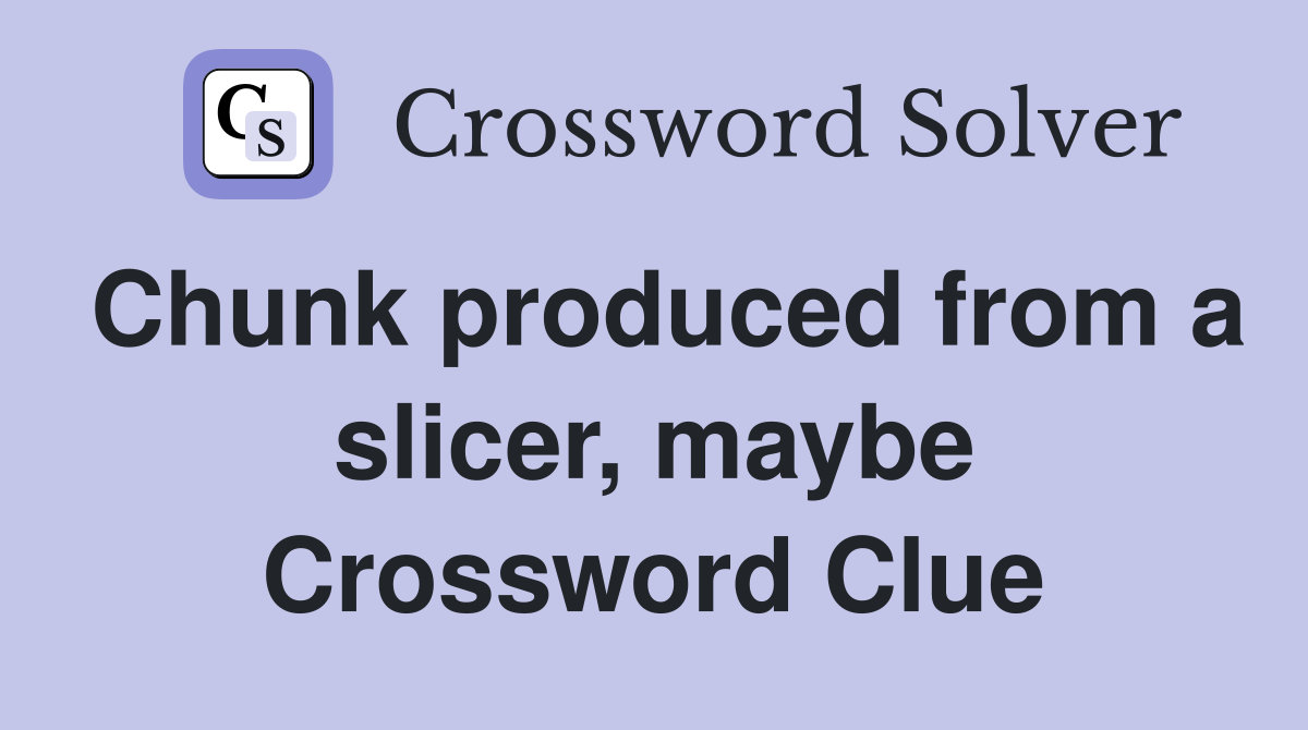 Chunk produced from a slicer, maybe Crossword Clue