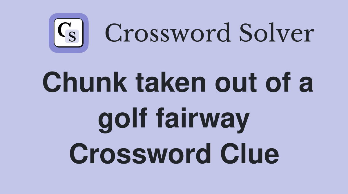 Chunk taken out of a golf fairway Crossword Clue