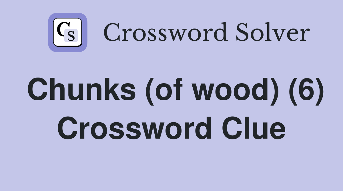 Chunks (of wood) (6) Crossword Clue