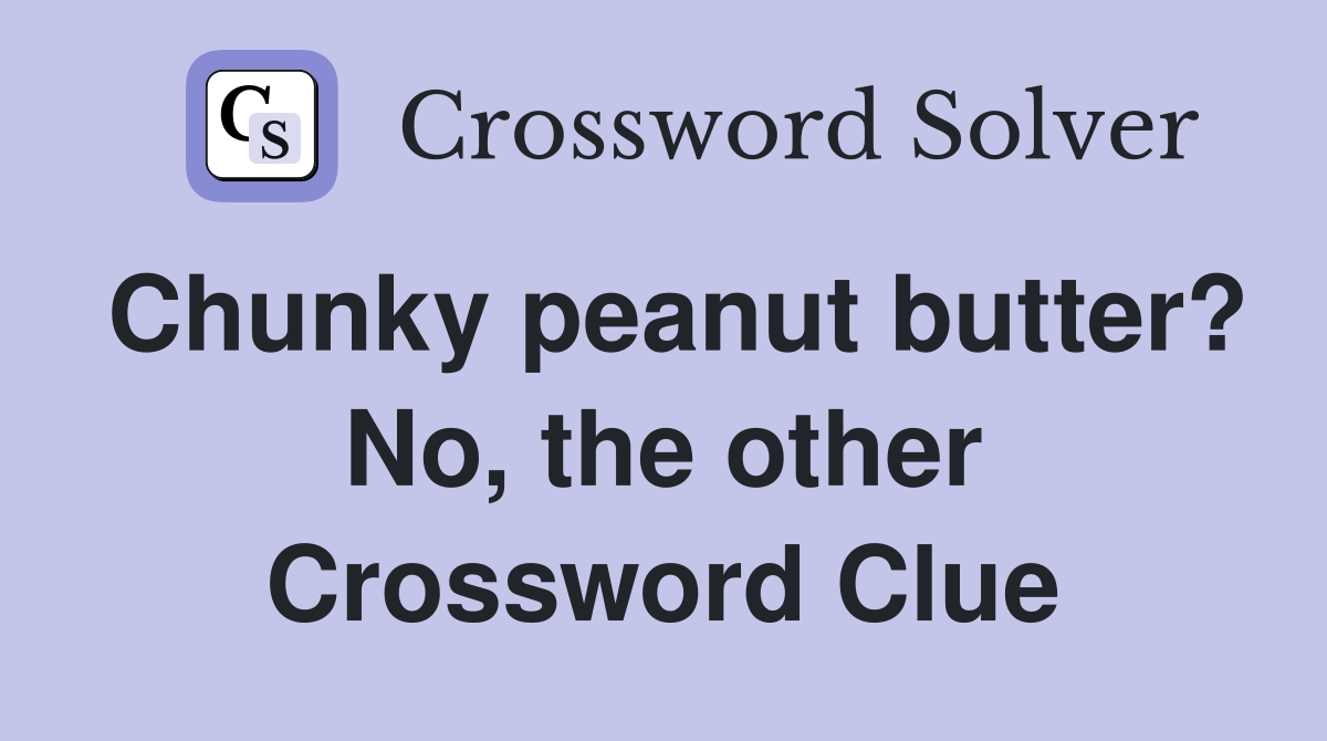 Chunky peanut butter? No, the other Crossword Clue