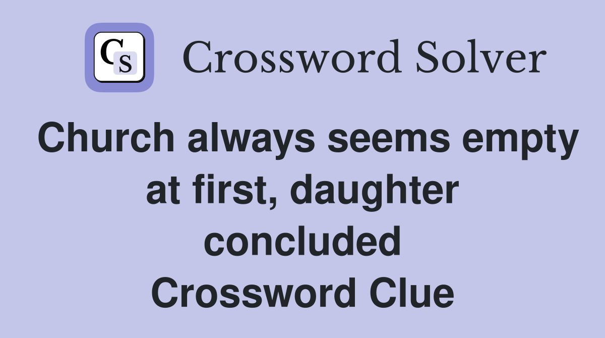 Church always seems empty at first, daughter concluded Crossword Clue