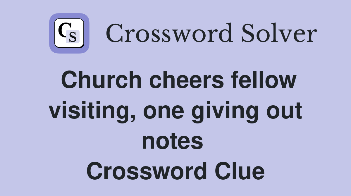 Church cheers fellow visiting, one giving out notes  Crossword Clue