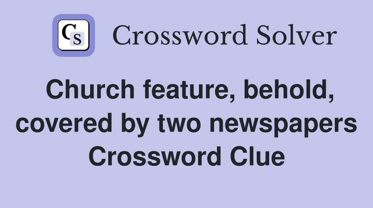 Church feature, behold, covered by two newspapers Crossword Clue