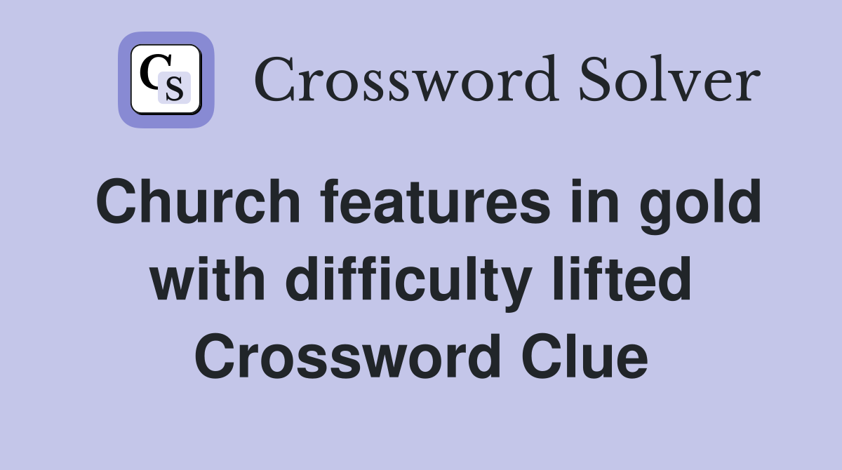 Church features in gold with difficulty lifted Crossword Clue