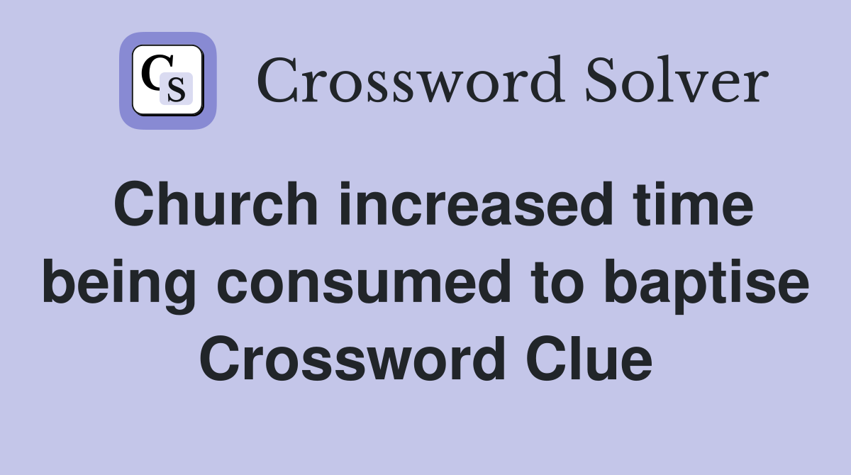 Church increased time being consumed to baptise Crossword Clue