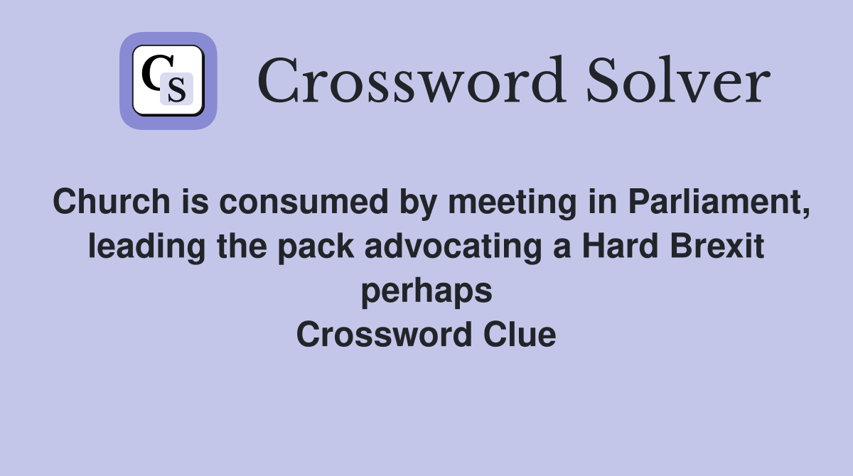 Church is consumed by meeting in Parliament, leading the pack advocating a Hard Brexit perhaps Crossword Clue