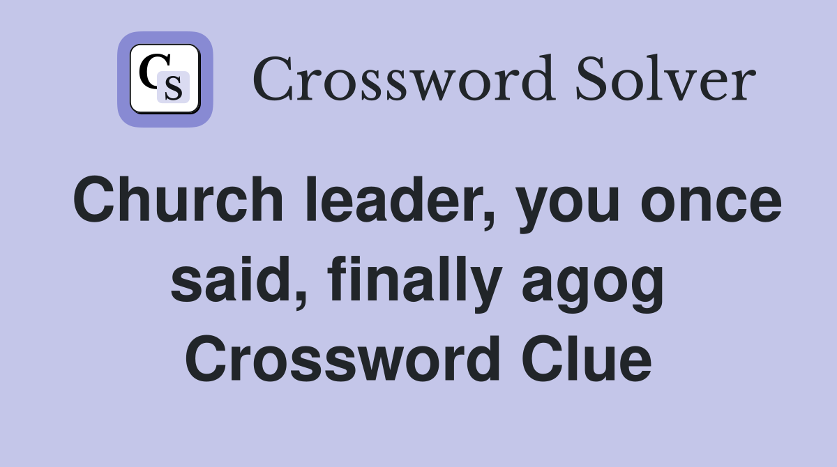 Church leader, you once said, finally agog Crossword Clue