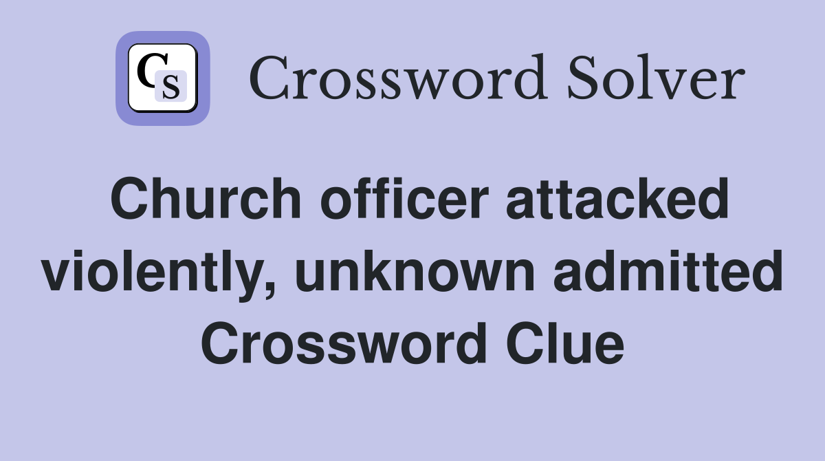 Church officer attacked violently, unknown admitted Crossword Clue