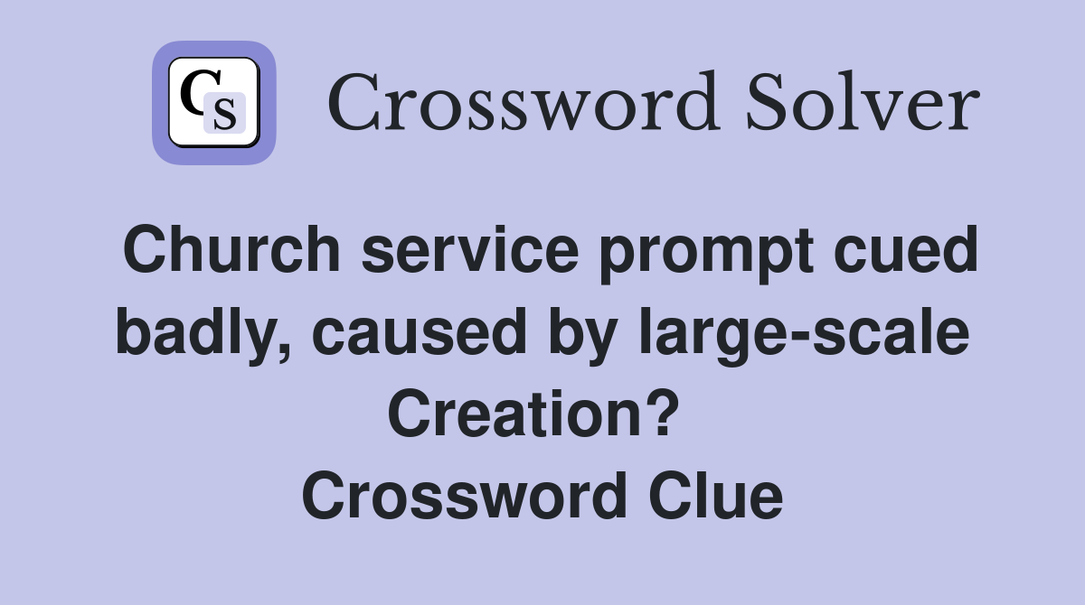 Church service prompt cued badly, caused by large-scale Creation?  Crossword Clue