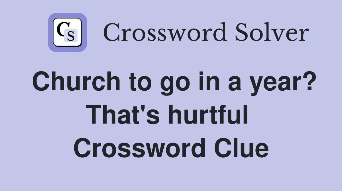 Church to go in a year? That's hurtful  Crossword Clue