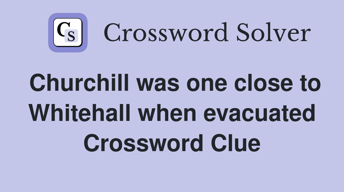 Churchill was one close to Whitehall when evacuated Crossword Clue