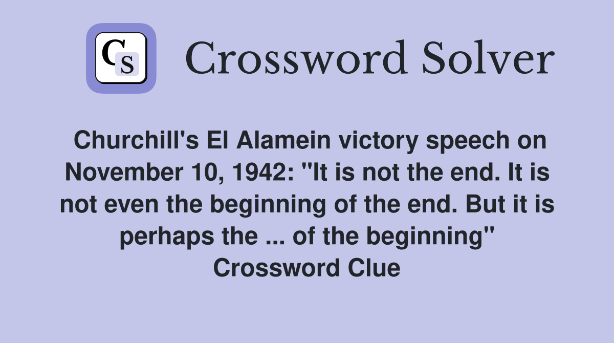 Churchill's El Alamein victory speech on November 10, 1942: "It is not the end. It is not even the beginning of the end. But it is perhaps the ... of the beginning" Crossword Clue