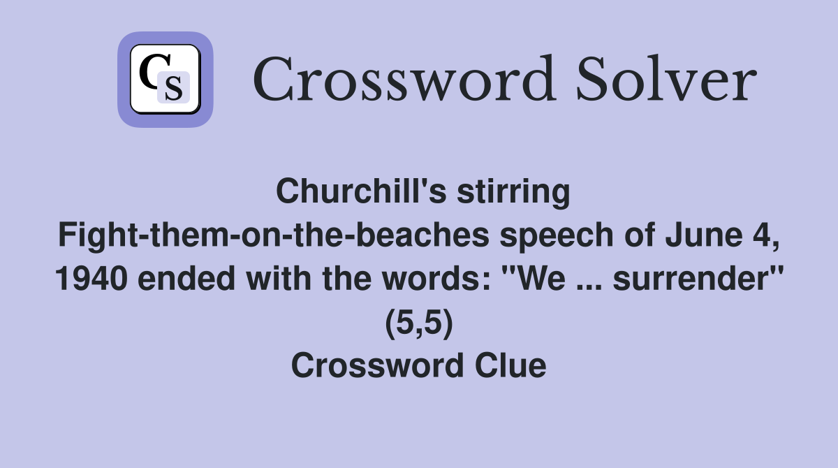 Churchill's stirring Fight-them-on-the-beaches speech of June 4, 1940 ended with the words: "We ... surrender" (5,5) Crossword Clue