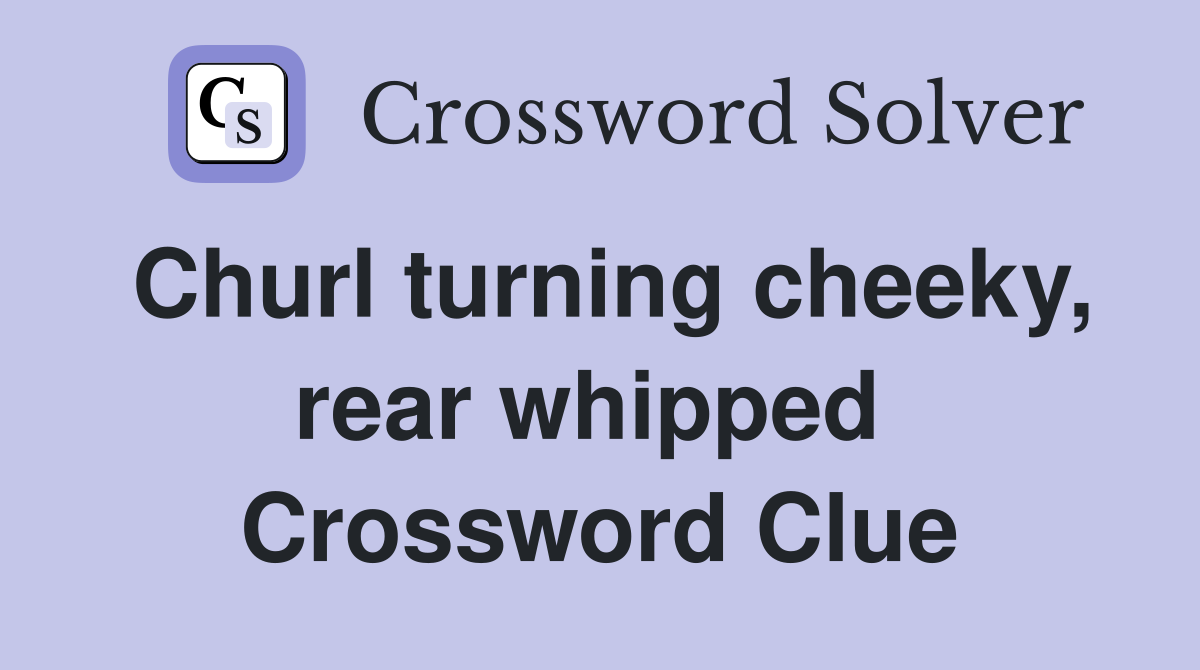 Churl turning cheeky, rear whipped  Crossword Clue