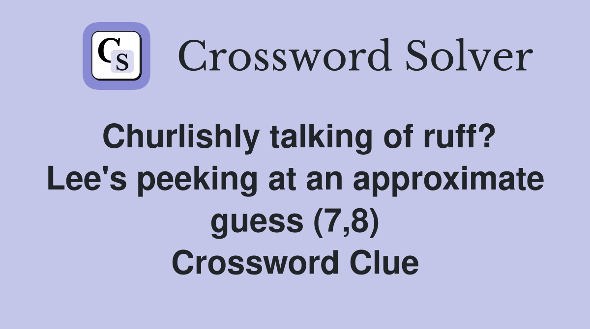 Churlishly talking of ruff? Lee's peeking at an approximate guess (7,8) Crossword Clue