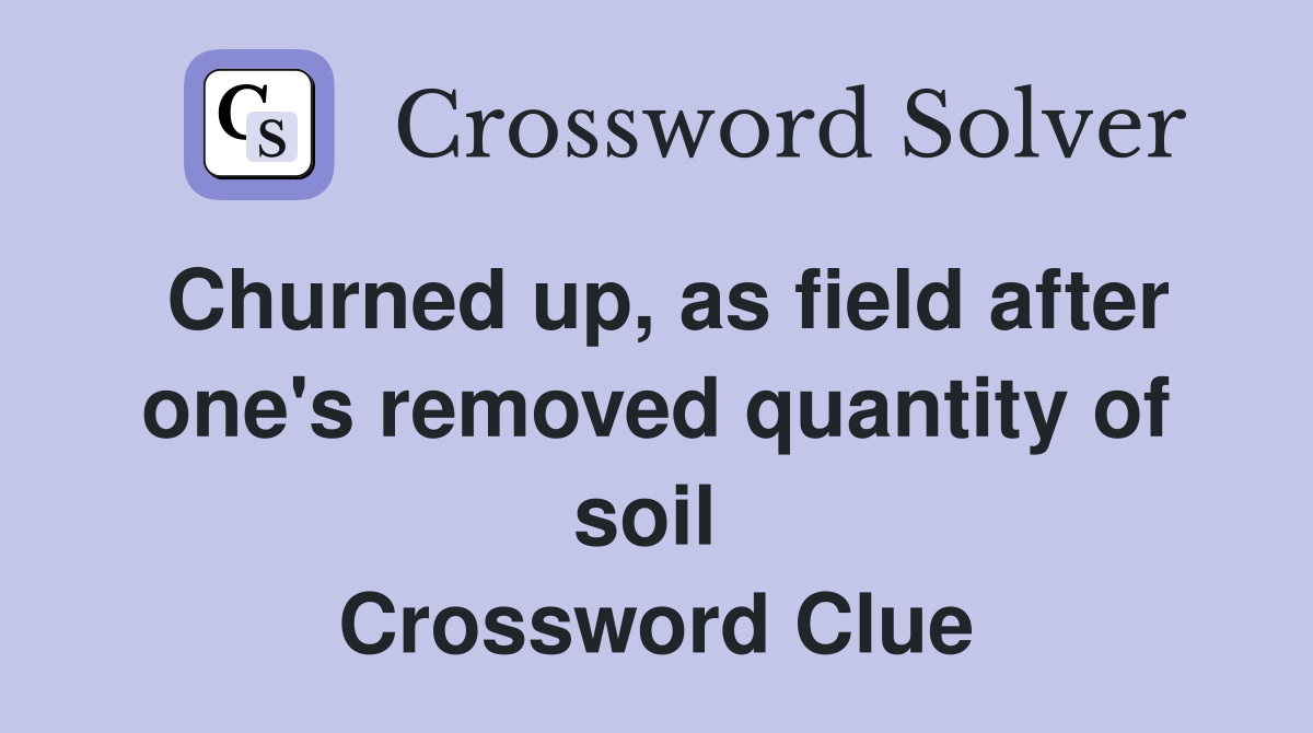 Churned up, as field after one's removed quantity of soil  Crossword Clue