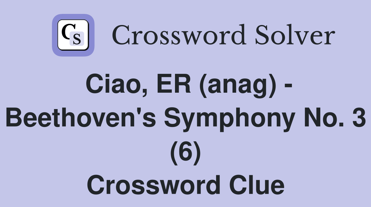 Ciao, ER (anag) - Beethoven's Symphony No. 3 (6) Crossword Clue