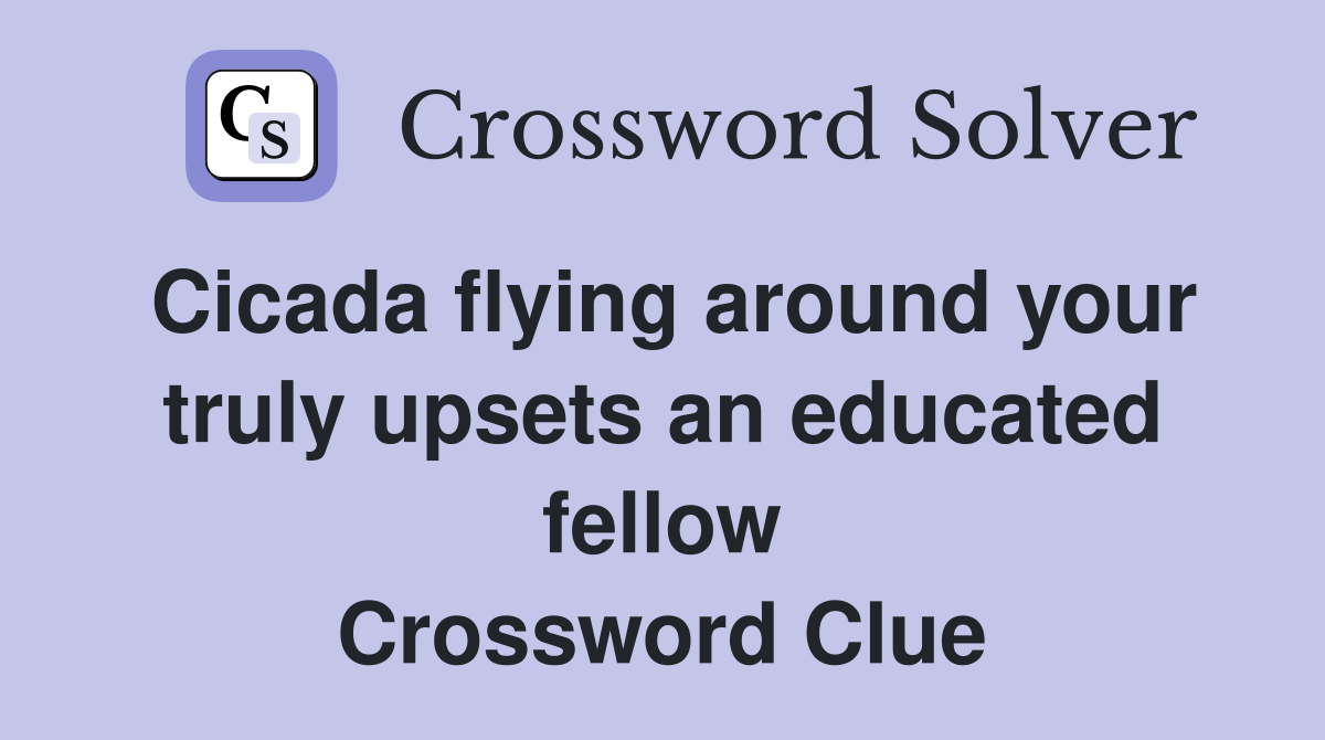 Cicada flying around your truly upsets an educated fellow Crossword Clue