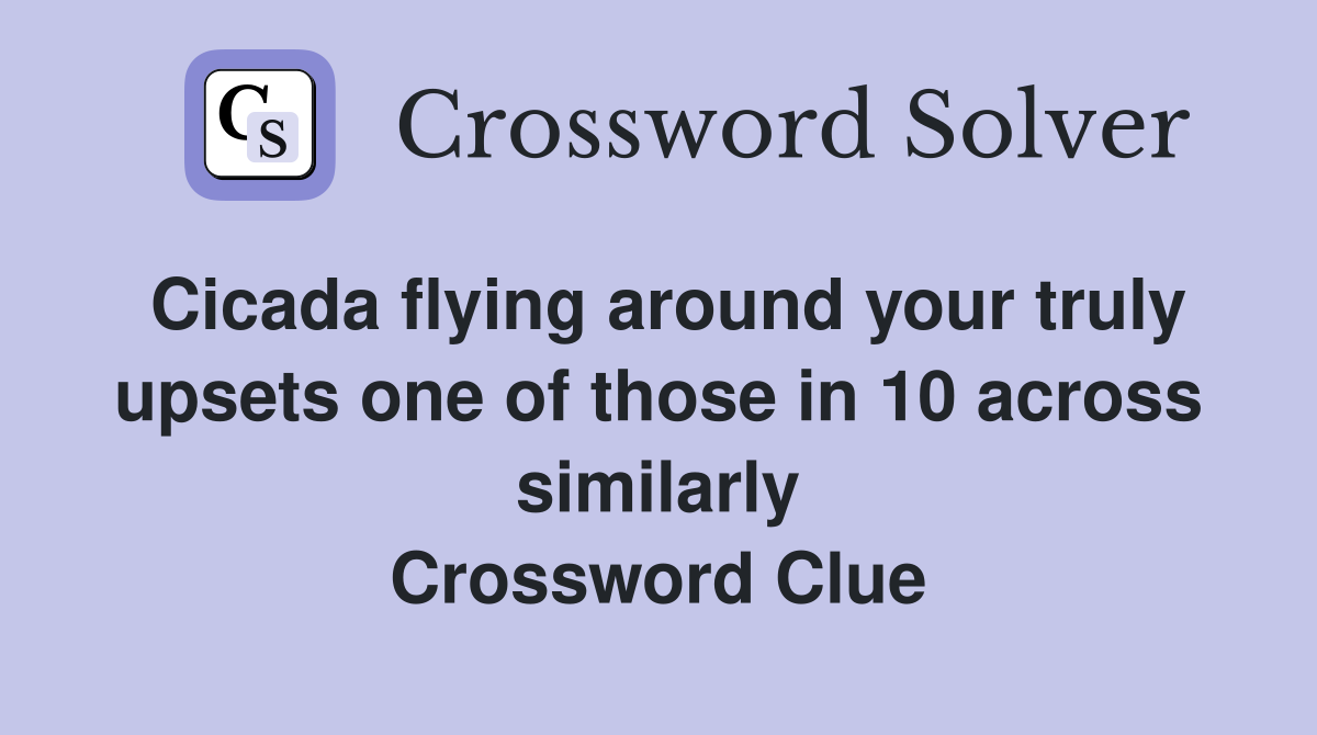 Cicada flying around your truly upsets one of those in 10 across similarly Crossword Clue