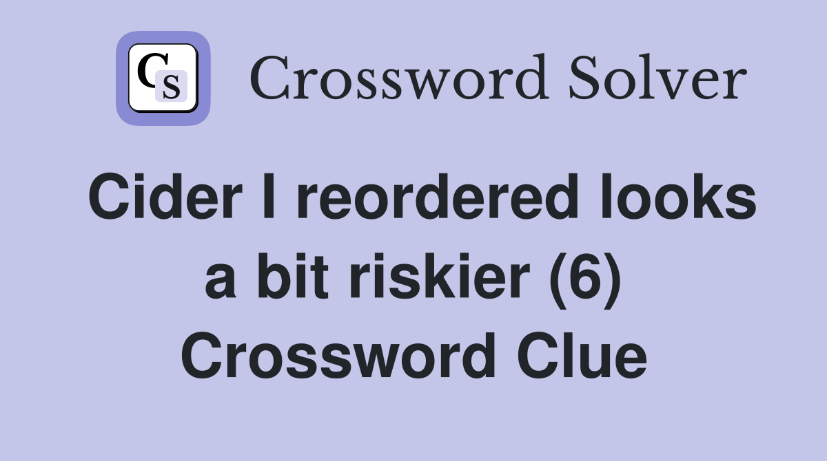 Cider I reordered looks a bit riskier (6) Crossword Clue Answers
