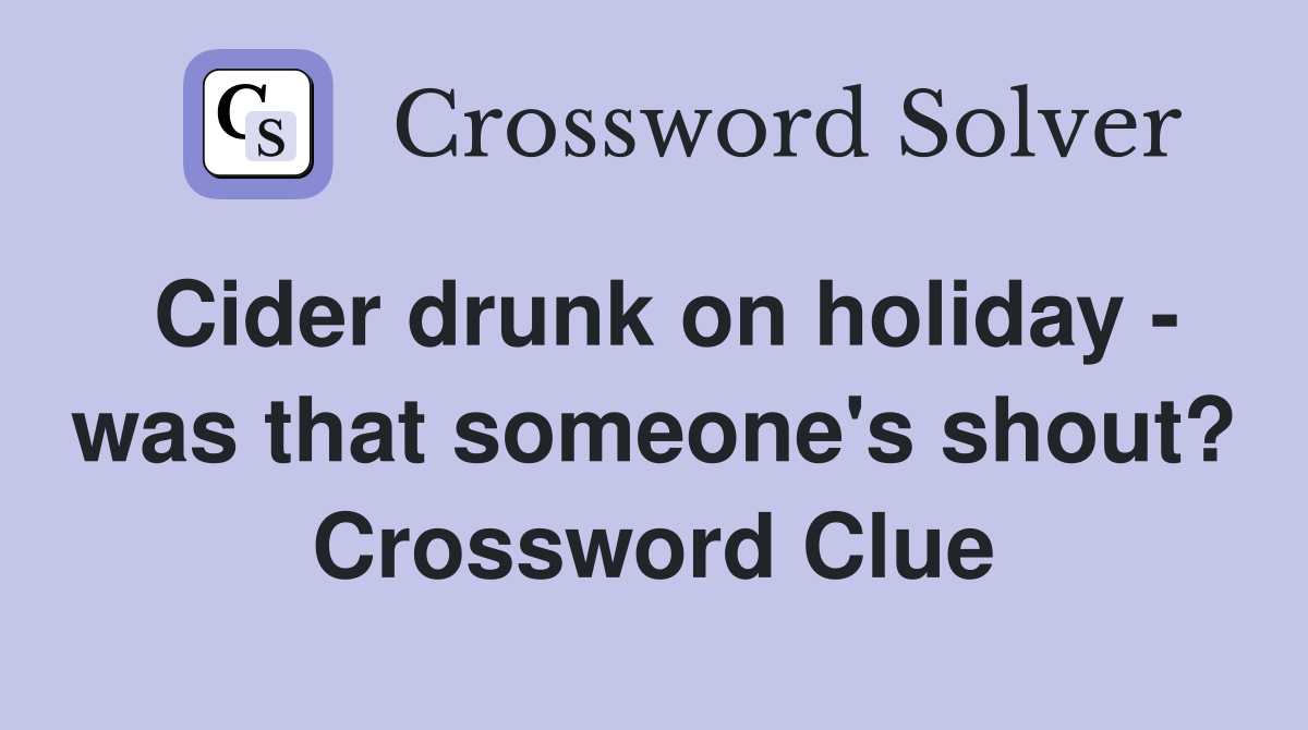 Cider drunk on holiday - was that someone's shout? Crossword Clue