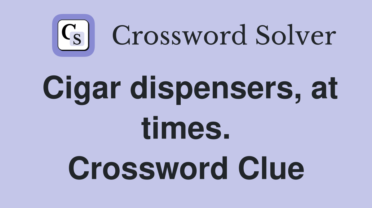 Cigar dispensers, at times. Crossword Clue