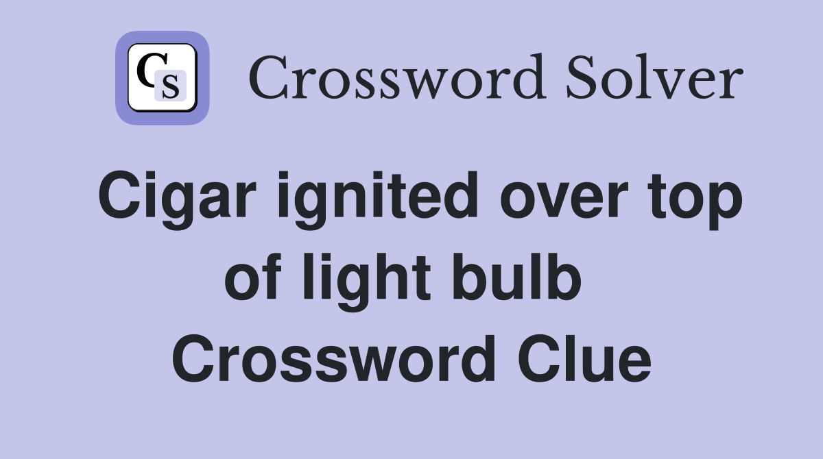Cigar ignited over top of light bulb  Crossword Clue