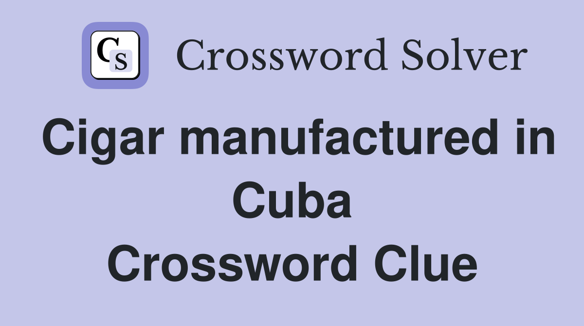 Cigar manufactured in Cuba Crossword Clue