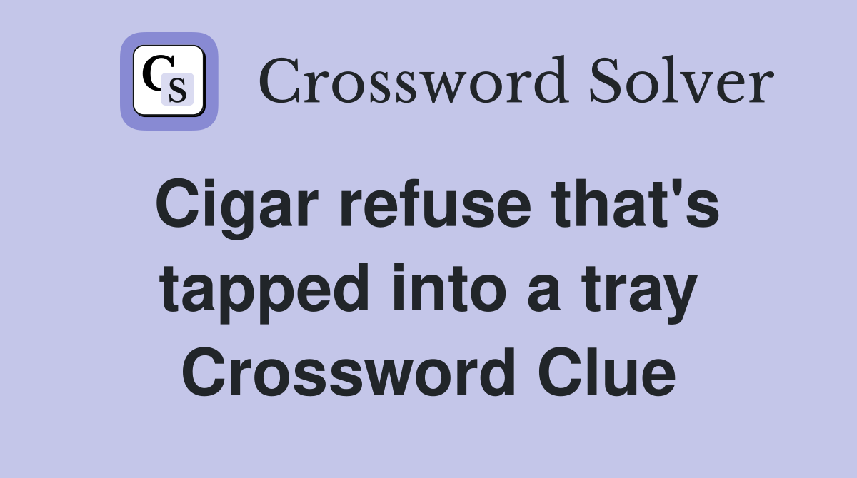 Cigar refuse that's tapped into a tray Crossword Clue