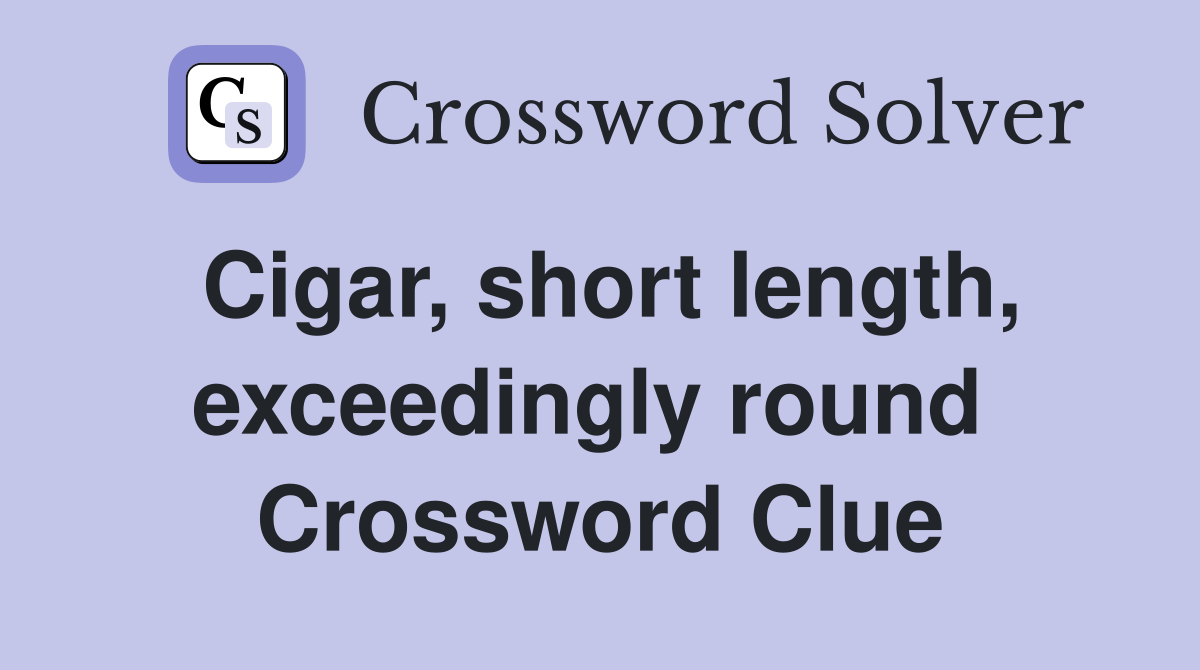 Cigar, short length, exceedingly round  Crossword Clue