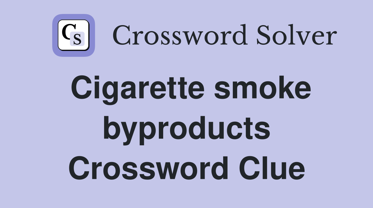 Cigarette smoke byproducts Crossword Clue