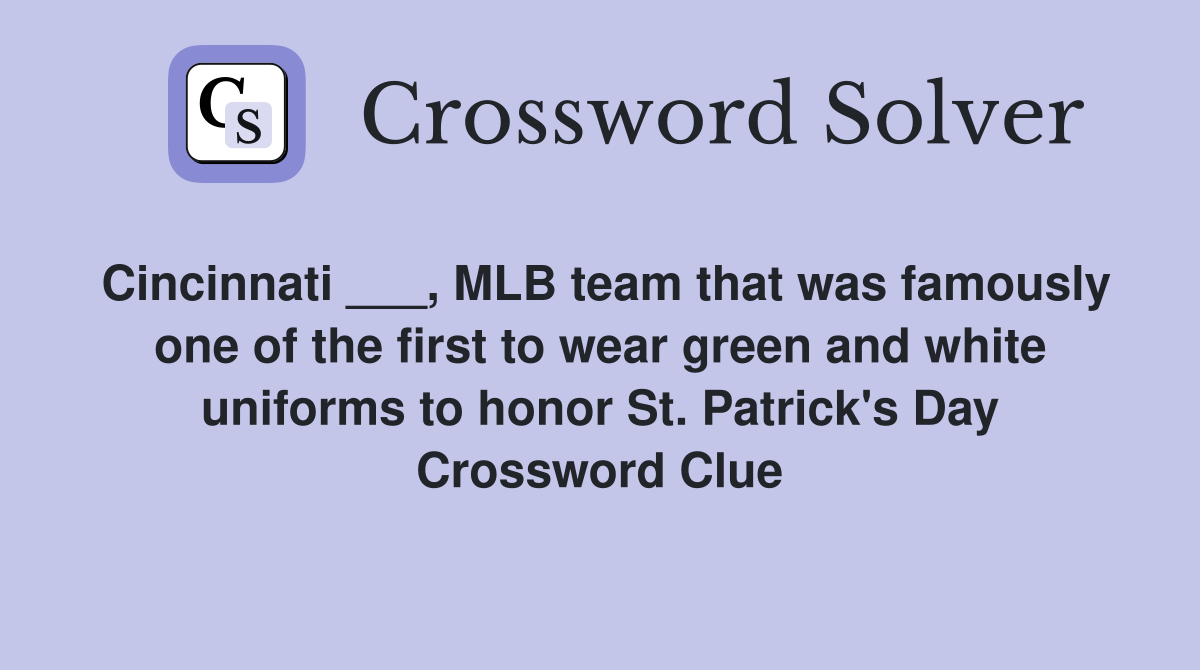 Cincinnati ___, MLB team that was famously one of the first to wear green and white uniforms to honor St. Patrick's Day Crossword Clue