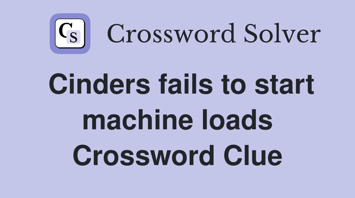 Cinders fails to start machine loads Crossword Clue