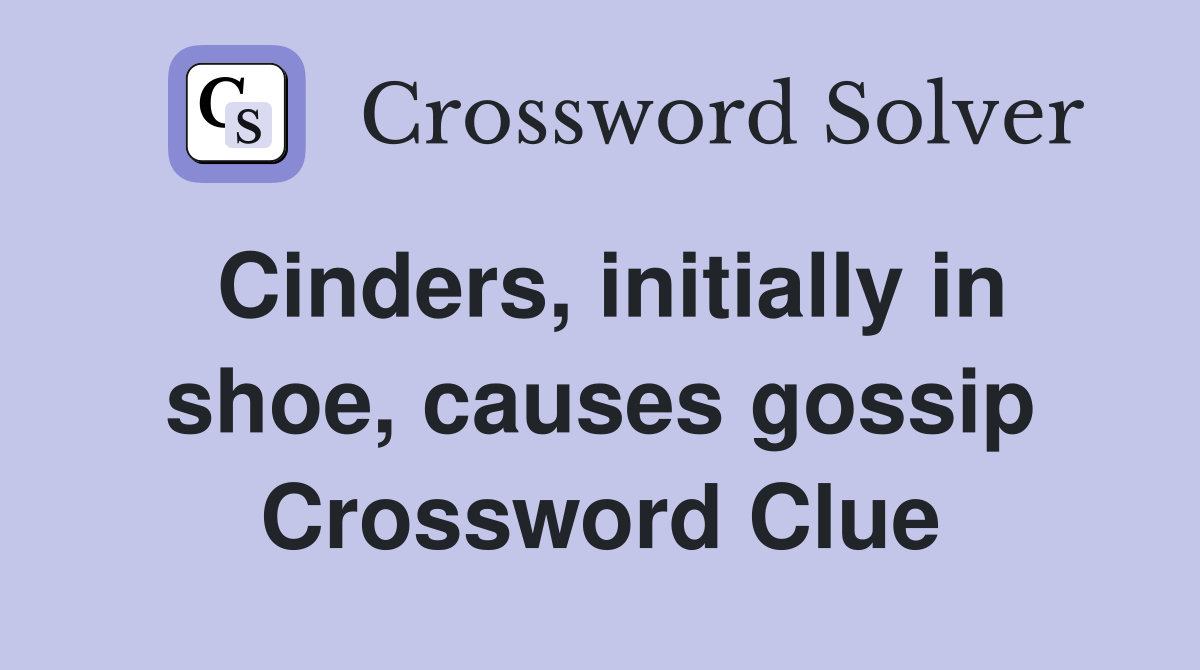 Cinders, initially in shoe, causes gossip Crossword Clue