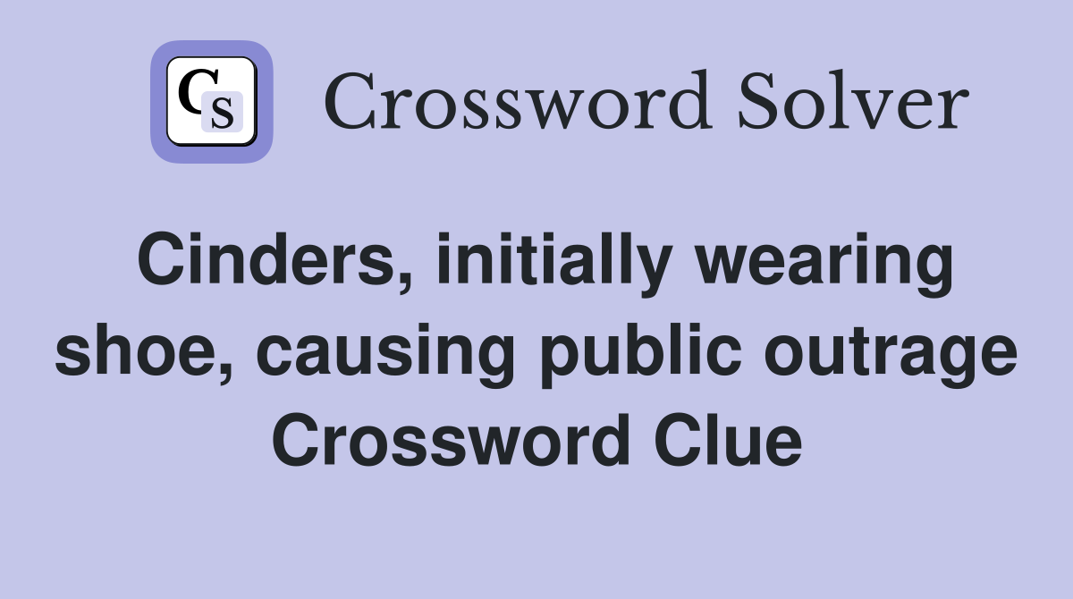Cinders, initially wearing shoe, causing public outrage Crossword Clue